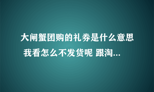 大闸蟹团购的礼券是什么意思 我看怎么不发货呢 跟淘宝不一样吗？