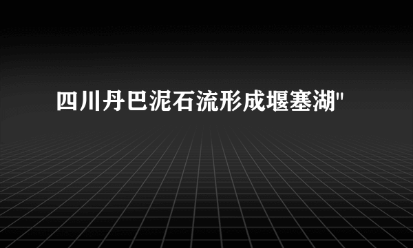 四川丹巴泥石流形成堰塞湖