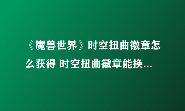 《魔兽世界》时空扭曲徽章怎么获得 时空扭曲徽章能换什么东西