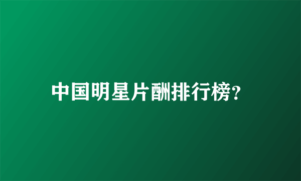 中国明星片酬排行榜？