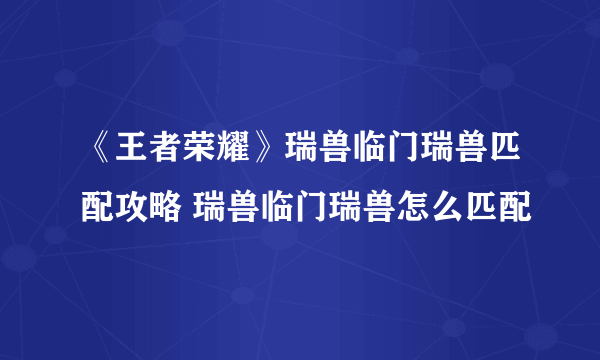 《王者荣耀》瑞兽临门瑞兽匹配攻略 瑞兽临门瑞兽怎么匹配
