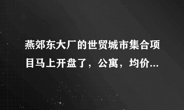 燕郊东大厂的世贸城市集合项目马上开盘了，公寓，均价13000左右值得买吗？
