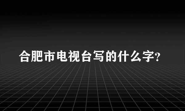 合肥市电视台写的什么字？