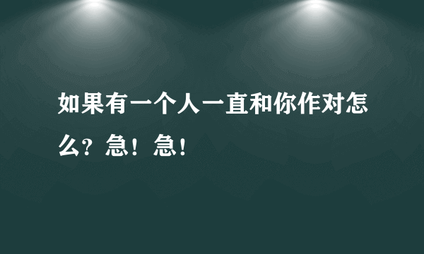 如果有一个人一直和你作对怎么？急！急！