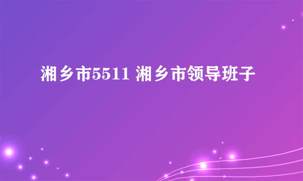 湘乡市5511 湘乡市领导班子