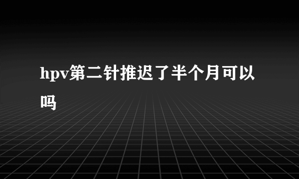 hpv第二针推迟了半个月可以吗