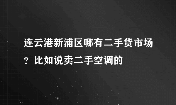 连云港新浦区哪有二手货市场？比如说卖二手空调的