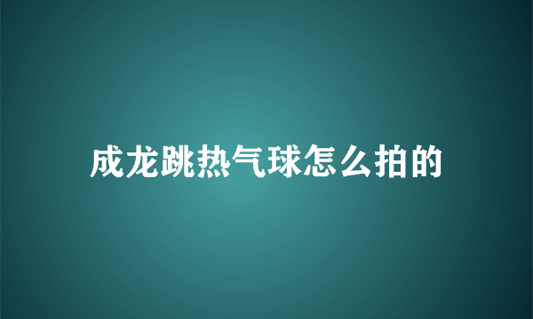 成龙跳热气球怎么拍的