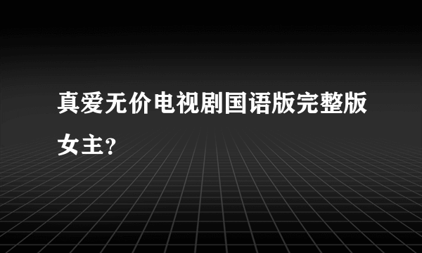 真爱无价电视剧国语版完整版女主？