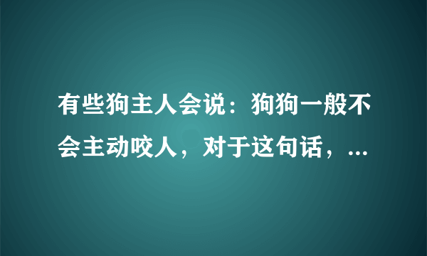 有些狗主人会说：狗狗一般不会主动咬人，对于这句话，你怎么看？