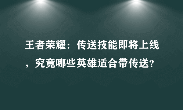 王者荣耀：传送技能即将上线，究竟哪些英雄适合带传送？