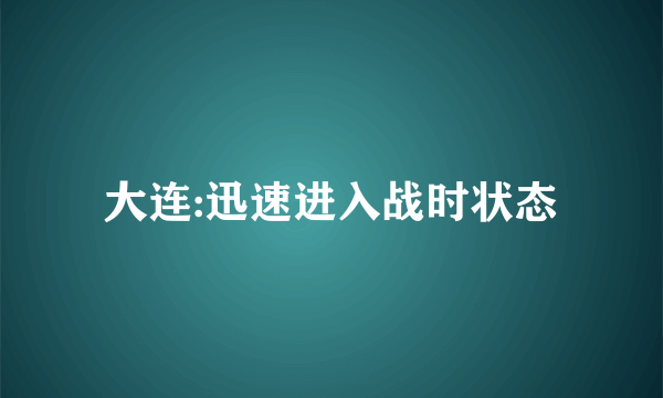 大连:迅速进入战时状态