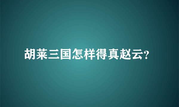 胡莱三国怎样得真赵云？