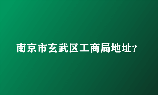 南京市玄武区工商局地址？