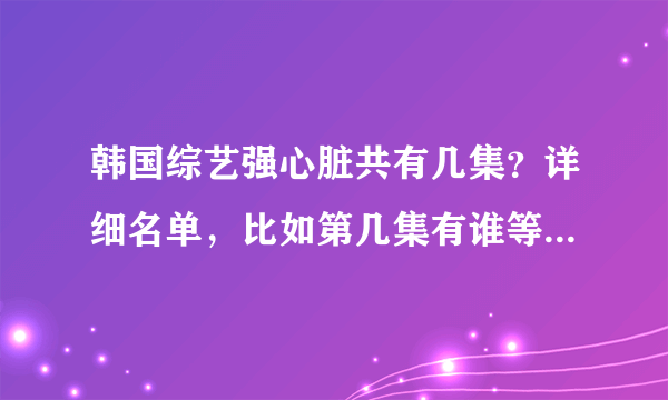 韩国综艺强心脏共有几集？详细名单，比如第几集有谁等等，谢谢！