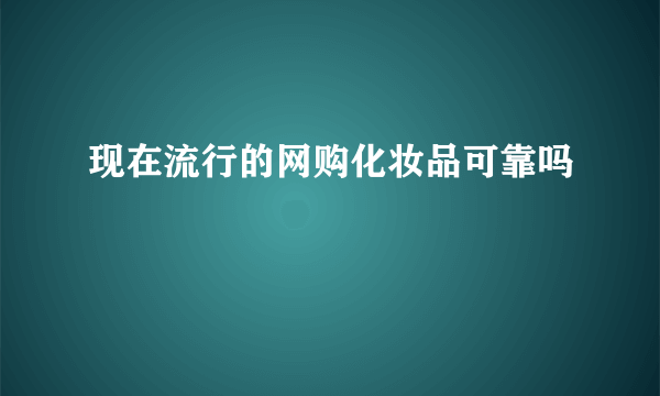 现在流行的网购化妆品可靠吗