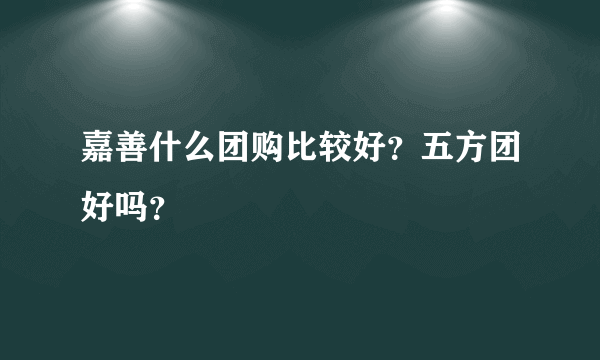 嘉善什么团购比较好？五方团好吗？