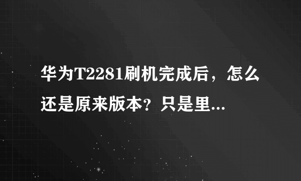 华为T2281刷机完成后，怎么还是原来版本？只是里边的个人安装的软件没了。怎样才能刷更新的版本？