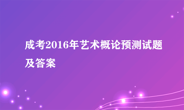 成考2016年艺术概论预测试题及答案