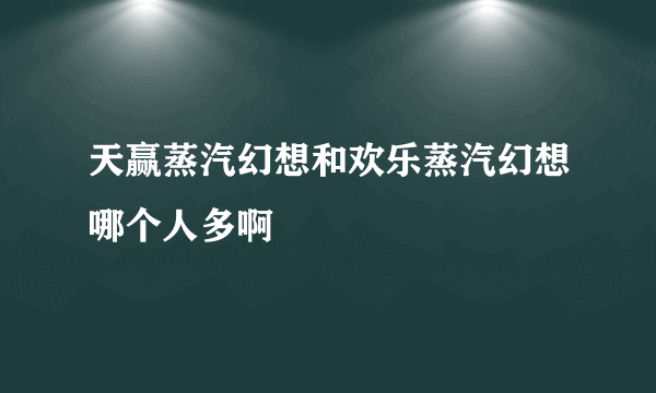 天赢蒸汽幻想和欢乐蒸汽幻想哪个人多啊