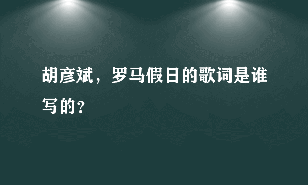 胡彦斌，罗马假日的歌词是谁写的？
