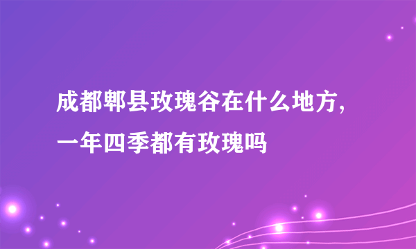 成都郫县玫瑰谷在什么地方,一年四季都有玫瑰吗