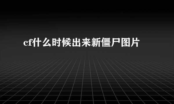cf什么时候出来新僵尸图片