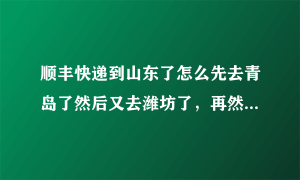 顺丰快递到山东了怎么先去青岛了然后又去潍坊了，再然后又去了临沂？