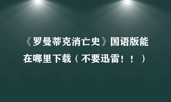 《罗曼蒂克消亡史》国语版能在哪里下载（不要迅雷！！）