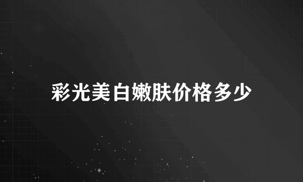 彩光美白嫩肤价格多少