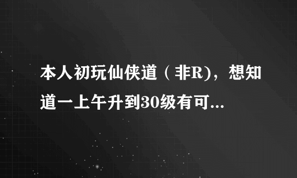 本人初玩仙侠道（非R)，想知道一上午升到30级有可能吗？怎样升级最快？