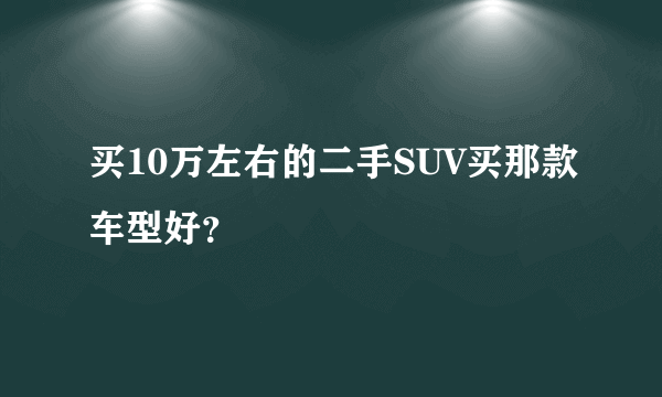 买10万左右的二手SUV买那款车型好？