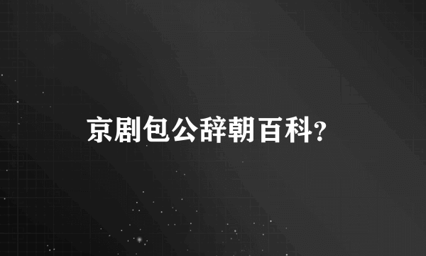 京剧包公辞朝百科？