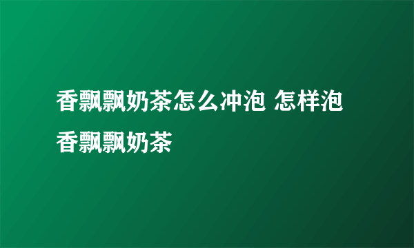香飘飘奶茶怎么冲泡 怎样泡香飘飘奶茶