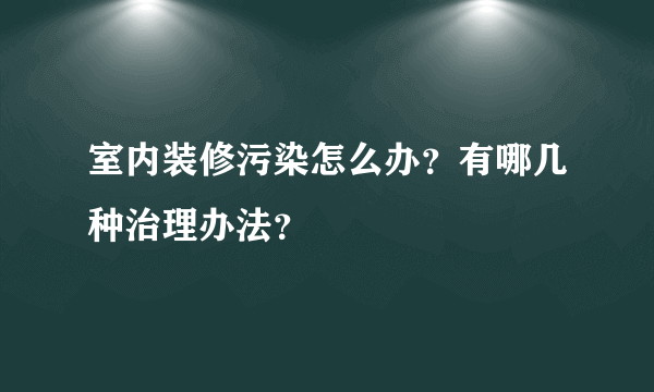 室内装修污染怎么办？有哪几种治理办法？