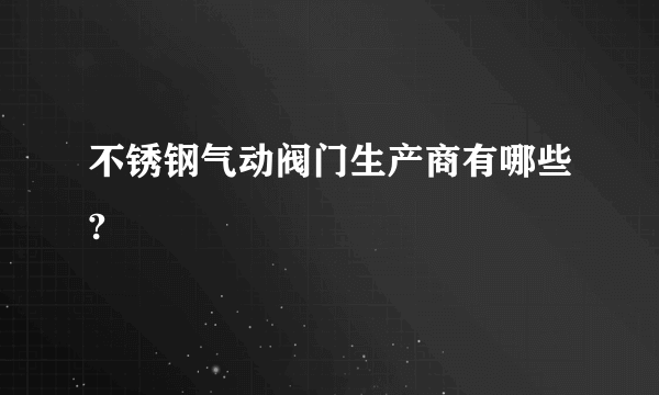 不锈钢气动阀门生产商有哪些?