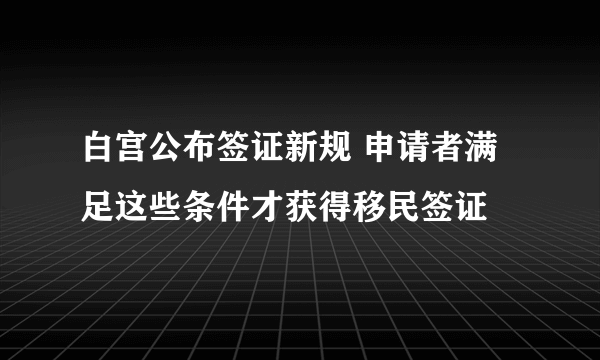 白宫公布签证新规 申请者满足这些条件才获得移民签证