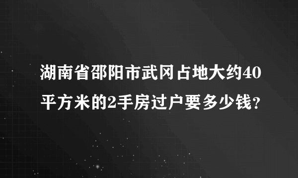湖南省邵阳市武冈占地大约40平方米的2手房过户要多少钱？