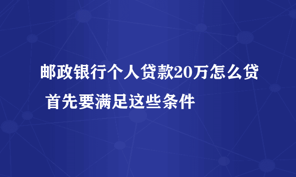 邮政银行个人贷款20万怎么贷 首先要满足这些条件