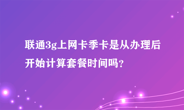 联通3g上网卡季卡是从办理后开始计算套餐时间吗？