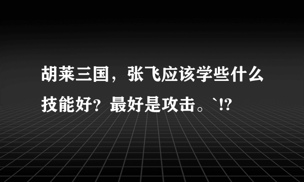 胡莱三国，张飞应该学些什么技能好？最好是攻击。`!?