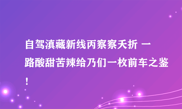 自驾滇藏新线丙察察夭折 一路酸甜苦辣给乃们一枚前车之鉴！
