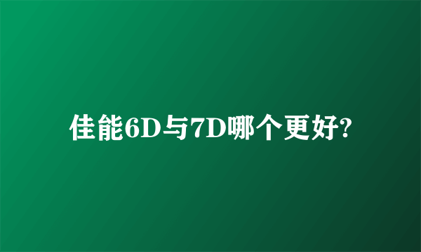 佳能6D与7D哪个更好?