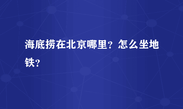 海底捞在北京哪里？怎么坐地铁？