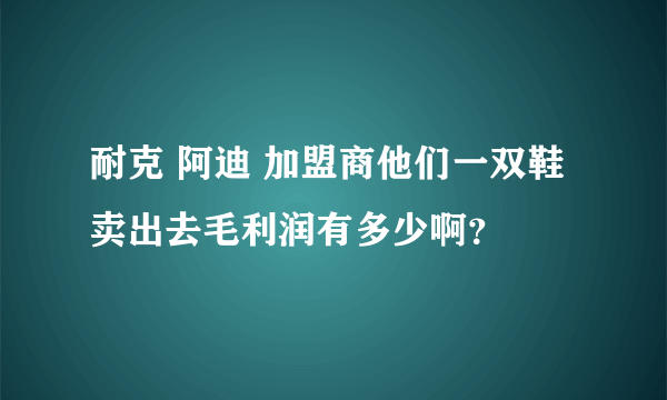 耐克 阿迪 加盟商他们一双鞋卖出去毛利润有多少啊？