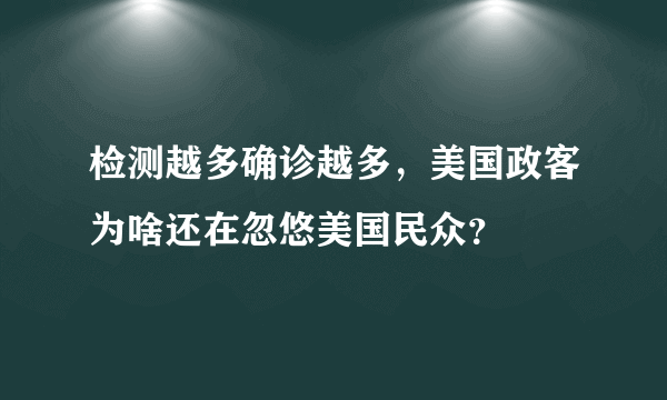 检测越多确诊越多，美国政客为啥还在忽悠美国民众？