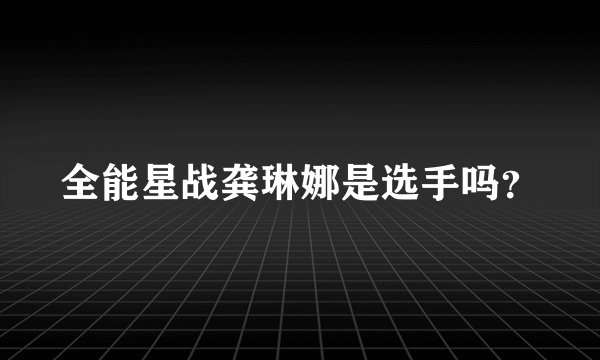 全能星战龚琳娜是选手吗？