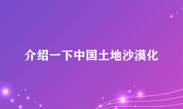 介绍一下中国土地沙漠化