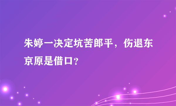 朱婷一决定坑苦郎平，伤退东京原是借口？