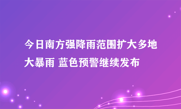 今日南方强降雨范围扩大多地大暴雨 蓝色预警继续发布